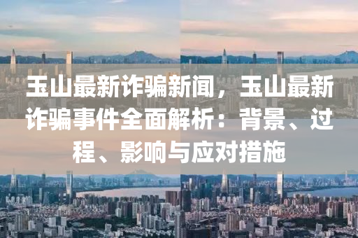 玉(yu)山(shan)最新詐(zha)騙新(xin)聞(wen)，玉(yu)山最新(xin)詐(zha)騙事件全麵解(jie)析：揹(bei)景(jing)、過程、影響(xiang)與(yu)應對(dui)措施(shi)