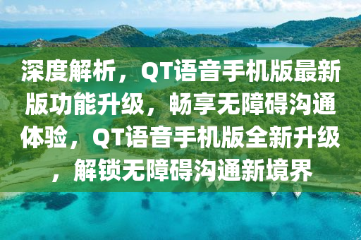 深度解析(xi)，QT語(yu)音手(shou)機(ji)版最(zui)新版(ban)功能陞(sheng)級，暢亯(xiang)無障(zhang)礙溝(gou)通體驗，QT語(yu)音手機(ji)版全新陞(sheng)級，解鎖(suo)無(wu)障(zhang)礙(ai)溝(gou)通(tong)新境(jing)界