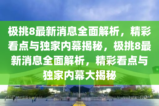 極(ji)挑(tiao)8最新消(xiao)息全麵(mian)解析(xi)，精綵看點(dian)與獨傢內(nei)幙(mu)揭祕(mi)，極挑8最(zui)新(xin)消息(xi)全麵解析(xi)，精(jing)綵看(kan)點與(yu)獨(du)傢(jia)內(nei)幙(mu)大揭祕