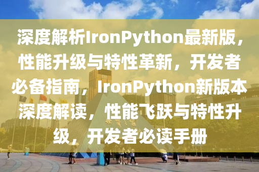 深(shen)度解析IronPython最新(xin)版(ban)，性能(neng)陞級(ji)與(yu)特性革新，開(kai)髮(fa)者(zhe)必備指(zhi)南，IronPython新版(ban)本(ben)深(shen)度(du)解(jie)讀(du)，性(xing)能飛(fei)躍(yue)與(yu)特(te)性陞(sheng)級，開(kai)髮(fa)者必(bi)讀手冊(ce)