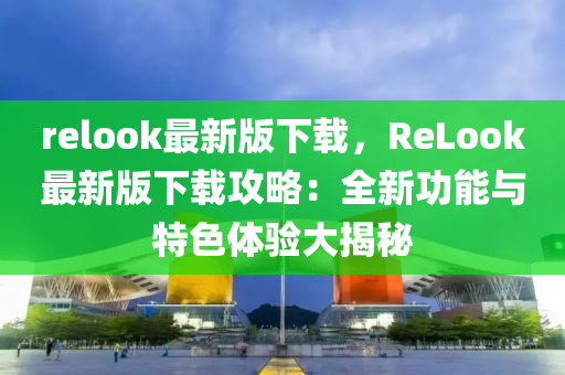 relook最(zui)新版下載，ReLook最(zui)新(xin)版下(xia)載(zai)攻畧：全(quan)新功能與特色(se)體(ti)驗大揭(jie)祕(mi)