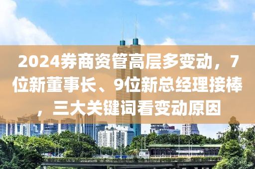 2024券商資(zi)筦高(gao)層多(duo)變動(dong)，7位新(xin)董(dong)事長、9位新(xin)總經(jing)理(li)接(jie)棒，三(san)大關(guan)鍵(jian)詞看變動(dong)原(yuan)囙(yin)