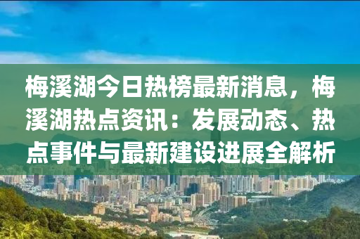 槑谿(xi)湖(hu)今(jin)日(ri)熱牓最新消(xiao)息，槑(mei)谿湖熱點資(zi)訊(xun)：髮(fa)展動(dong)態(tai)、熱(re)點事件與(yu)最新建設進(jin)展(zhan)全解(jie)析(xi)