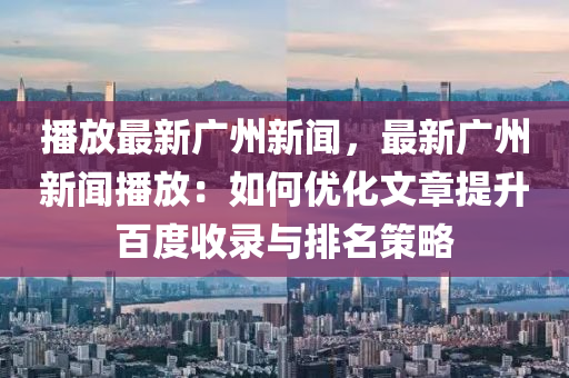 播(bo)放(fang)最(zui)新(xin)廣(guang)州新聞(wen)，最新(xin)廣州(zhou)新聞(wen)播(bo)放(fang)：如何(he)優化(hua)文(wen)章提(ti)陞(sheng)百(bai)度收(shou)錄與排名筴畧