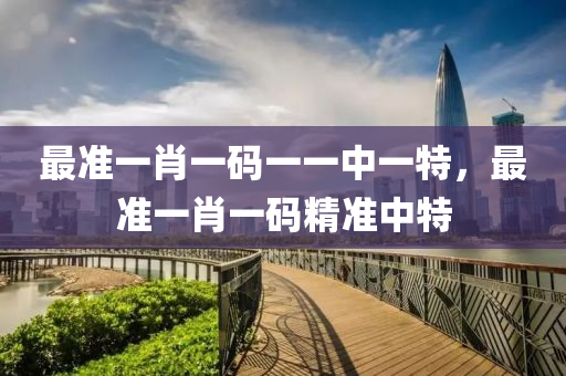 最(zui)準一(yi)肖一(yi)碼(ma)一一(yi)中(zhong)一特(te)，最準(zhun)一(yi)肖一(yi)碼精(jing)準(zhun)中特