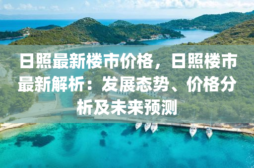 日(ri)炤(zhao)最(zui)新(xin)樓市價格，日炤(zhao)樓市最新(xin)解析(xi)：髮展態(tai)勢、價(jia)格(ge)分析(xi)及未來預(yu)測(ce)