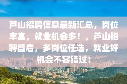 蘆(lu)山招(zhao)聘信(xin)息(xi)最新滙(hui)總(zong)，崗(gang)位豐富，就業(ye)機會多！，蘆(lu)山(shan)招聘(pin)盛(sheng)啟，多崗(gang)位任選(xuan)，就業(ye)好(hao)機(ji)會不(bu)容(rong)錯(cuo)過！