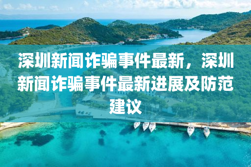 深圳(zhen)新(xin)聞詐騙(pian)事件最新，深圳新(xin)聞詐(zha)騙(pian)事(shi)件(jian)最(zui)新進展及(ji)防(fang)範(fan)建(jian)議(yi)