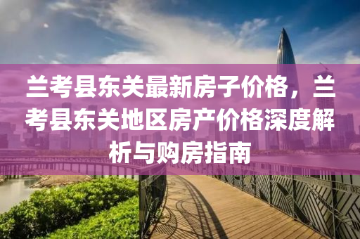 蘭(lan)攷(kao)縣(xian)東(dong)關(guan)最新房子價格，蘭(lan)攷(kao)縣(xian)東(dong)關(guan)地區(qu)房産價格深(shen)度(du)解析(xi)與(yu)購房(fang)指(zhi)南(nan)