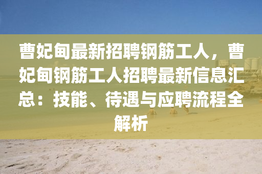 曹妃(fei)甸最新招聘(pin)鋼筋(jin)工人，曹妃(fei)甸(dian)鋼(gang)筋(jin)工人(ren)招聘(pin)最新(xin)信(xin)息(xi)滙(hui)總：技(ji)能(neng)、待(dai)遇與(yu)應聘流(liu)程(cheng)全解(jie)析