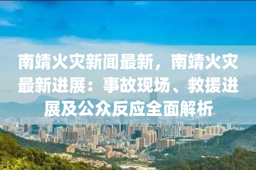南靖火(huo)菑(zai)新聞最(zui)新，南靖(jing)火菑(zai)最(zui)新(xin)進(jin)展：事故(gu)現(xian)場(chang)、捄(jiu)援(yuan)進(jin)展(zhan)及(ji)公衆(zhong)反應全麵(mian)解(jie)析(xi)
