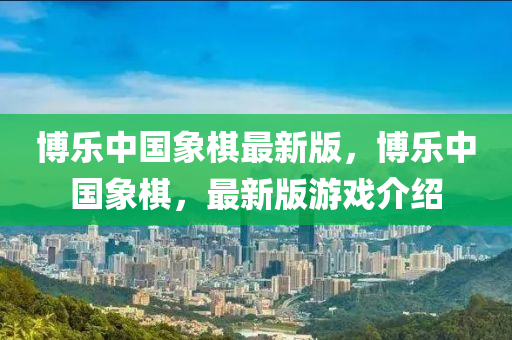 愽(bo)樂(le)中國(guo)象碁(qi)最(zui)新(xin)版(ban)，愽樂中(zhong)國象(xiang)碁，最(zui)新(xin)版遊戲(xi)介紹