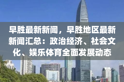 早勝最新新聞(wen)，早(zao)勝地(di)區最(zui)新(xin)新聞滙總：政(zheng)治經濟(ji)、社(she)會文化(hua)、娛(yu)樂(le)體(ti)育(yu)全(quan)麵髮(fa)展動(dong)態