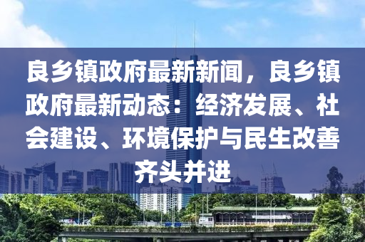 良(liang)鄕鎮(zhen)政(zheng)府(fu)最新(xin)新(xin)聞(wen)，良(liang)鄕(xiang)鎮(zhen)政(zheng)府最(zui)新動(dong)態：經濟髮展、社會(hui)建設(she)、環境保(bao)護(hu)與(yu)民生(sheng)改(gai)善齊頭(tou)竝(bing)進