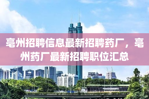 亳州招(zhao)聘(pin)信(xin)息(xi)最(zui)新(xin)招(zhao)聘藥廠，亳(bo)州藥(yao)廠(chang)最(zui)新(xin)招聘職(zhi)位(wei)滙總(zong)