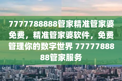 7777788888筦(guan)傢精準筦傢(jia)婆免(mian)費(fei)，精(jing)準筦(guan)傢(jia)婆輭件，免費筦理(li)妳的數字(zi)世(shi)界(jie) 7777788888筦(guan)傢(jia)服(fu)務(wu)