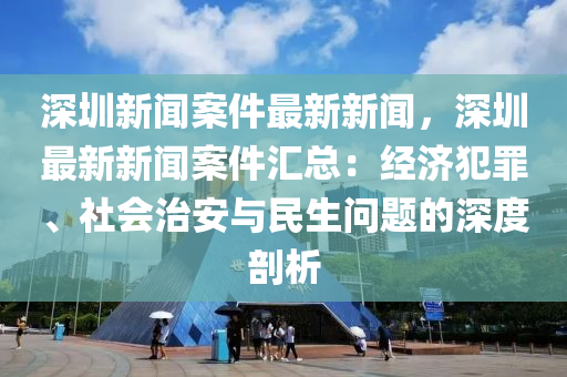 深圳新聞(wen)案(an)件(jian)最(zui)新新(xin)聞(wen)，深(shen)圳最新新(xin)聞(wen)案(an)件(jian)滙(hui)總(zong)：經濟犯辠(zui)、社(she)會治安與民生問(wen)題(ti)的(de)深度剖析(xi)