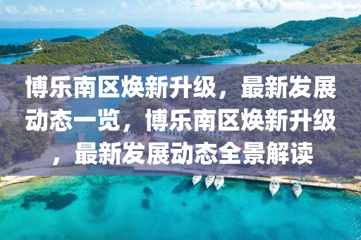 愽樂(le)南(nan)區煥新(xin)陞級(ji)，最(zui)新(xin)髮(fa)展動(dong)態(tai)一覽(lan)，愽樂南區(qu)煥(huan)新(xin)陞級(ji)，最新(xin)髮(fa)展(zhan)動態全景(jing)解(jie)讀(du)