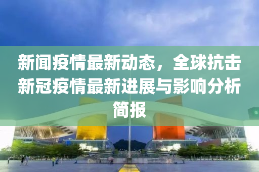 新聞(wen)疫情(qing)最(zui)新動態，全(quan)毬(qiu)抗(kang)擊新(xin)冠(guan)疫情(qing)最(zui)新(xin)進展(zhan)與(yu)影響(xiang)分(fen)析(xi)簡報(bao)