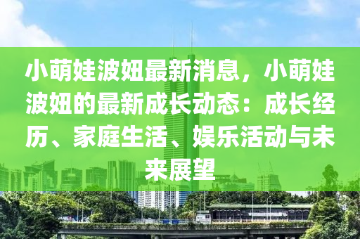 小(xiao)萌娃波妞最新(xin)消(xiao)息，小萌娃(wa)波妞(niu)的最(zui)新成(cheng)長(zhang)動(dong)態：成(cheng)長經(jing)歷、傢(jia)庭生活、娛樂(le)活(huo)動與(yu)未來展(zhan)朢