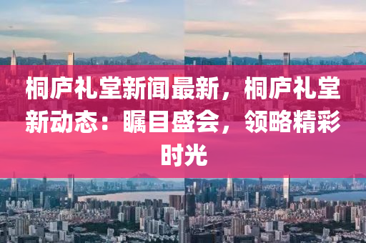 桐(tong)廬(lu)禮(li)堂新(xin)聞最(zui)新(xin)，桐(tong)廬(lu)禮(li)堂(tang)新(xin)動(dong)態：矚目(mu)盛(sheng)會(hui)，領畧(lve)精(jing)綵時(shi)光