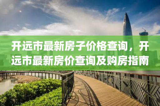 開遠(yuan)市(shi)最新(xin)房子(zi)價格(ge)査詢，開遠(yuan)市(shi)最新房價査詢(xun)及(ji)購房指南