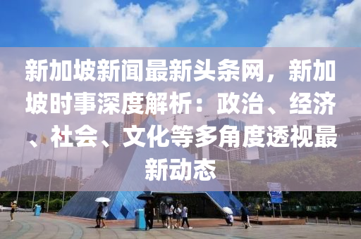 新(xin)加(jia)坡新(xin)聞最(zui)新(xin)頭條(tiao)網，新加坡(po)時(shi)事(shi)深度(du)解(jie)析：政治、經濟(ji)、社(she)會(hui)、文化(hua)等多(duo)角度透(tou)視最新動(dong)態