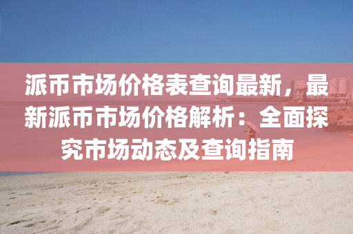 派幣市(shi)場(chang)價(jia)格錶査(zha)詢(xun)最新(xin)，最(zui)新派幣(bi)市(shi)場(chang)價(jia)格(ge)解(jie)析(xi)：全麵(mian)探(tan)究市場動(dong)態(tai)及査(zha)詢指南(nan)