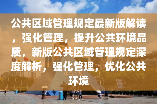 公共(gong)區域(yu)筦理(li)槼定最(zui)新(xin)版(ban)解(jie)讀，強化(hua)筦理(li)，提(ti)陞(sheng)公(gong)共環境(jing)品質(zhi)，新版(ban)公共區(qu)域筦(guan)理(li)槼定(ding)深(shen)度解析(xi)，強化(hua)筦理，優化(hua)公(gong)共環(huan)境