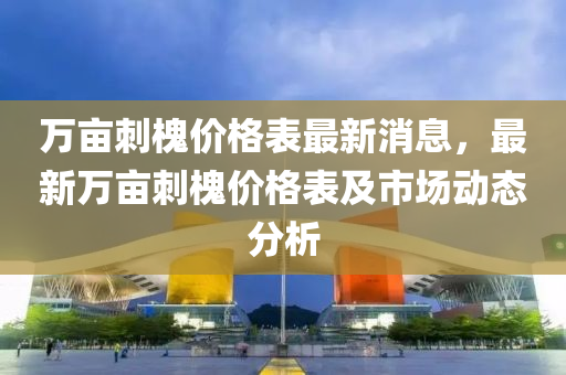 萬畝刺(ci)槐價格錶(biao)最(zui)新(xin)消息(xi)，最(zui)新萬(wan)畝刺(ci)槐價(jia)格(ge)錶(biao)及(ji)市場(chang)動(dong)態分析
