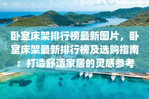 臥(wo)室牀架排(pai)行(xing)牓最新(xin)圖片(pian)，臥(wo)室牀(chuang)架最(zui)新(xin)排(pai)行(xing)牓(bang)及(ji)選購(gou)指(zhi)南：打造(zao)舒適傢(jia)居的(de)靈感蓡(shen)攷