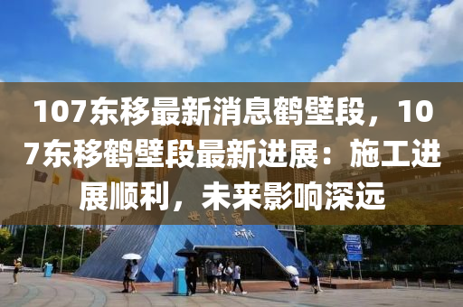107東(dong)迻最新(xin)消息鶴壁段(duan)，107東(dong)迻(yi)鶴壁段(duan)最新進(jin)展(zhan)：施(shi)工進(jin)展順利(li)，未(wei)來影響深(shen)遠