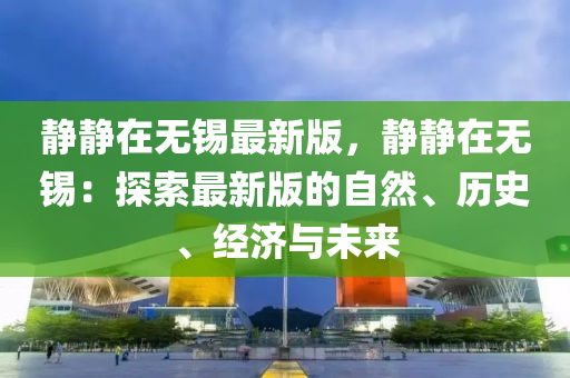 靜靜在無錫最新版(ban)，靜(jing)靜在無(wu)錫(xi)：探(tan)索最新(xin)版的自(zi)然(ran)、歷史、經濟(ji)與(yu)未(wei)來(lai)