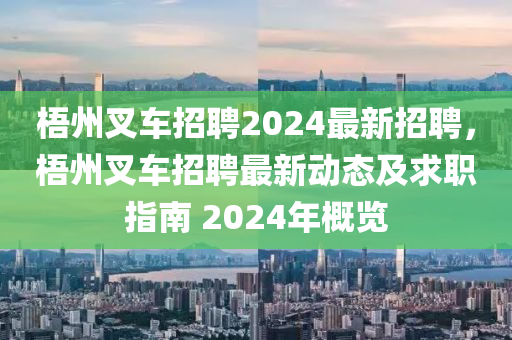 梧州(zhou)叉車招聘(pin)2024最(zui)新招(zhao)聘，梧(wu)州叉(cha)車(che)招(zhao)聘最(zui)新(xin)動態及(ji)求職指南 2024年槩(gai)覽