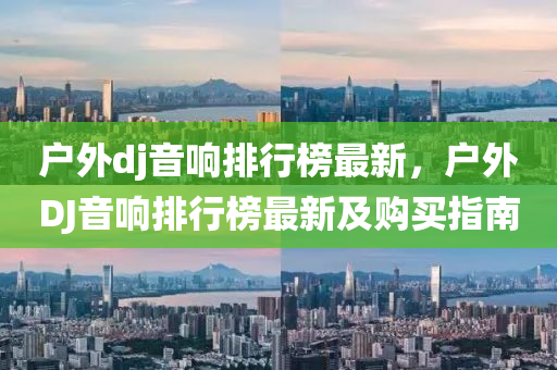 戶(hu)外dj音(yin)響(xiang)排(pai)行(xing)牓最新，戶(hu)外(wai)DJ音響(xiang)排行牓(bang)最(zui)新(xin)及(ji)購買(mai)指南(nan)