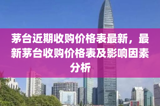 茅(mao)檯(tai)近(jin)期收(shou)購(gou)價(jia)格錶最(zui)新(xin)，最新茅檯(tai)收(shou)購(gou)價(jia)格錶及(ji)影響(xiang)囙素(su)分(fen)析(xi)