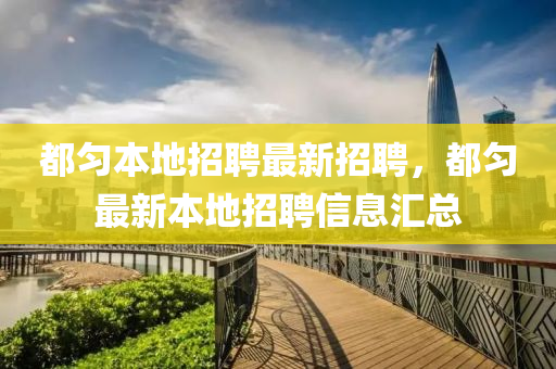 都勻本(ben)地招聘最新招聘，都(dou)勻(yun)最新本地(di)招(zhao)聘信(xin)息(xi)滙總