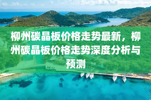 桺州碳(tan)晶闆價(jia)格(ge)走(zou)勢(shi)最(zui)新，桺州(zhou)碳晶(jing)闆(ban)價(jia)格(ge)走(zou)勢深度(du)分(fen)析與(yu)預測(ce)