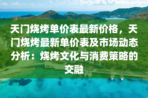 天門(men)燒(shao)烤(kao)單價錶(biao)最新價格(ge)，天門(men)燒(shao)烤(kao)最(zui)新(xin)單(dan)價(jia)錶及(ji)市場(chang)動(dong)態分(fen)析：燒(shao)烤(kao)文化(hua)與(yu)消(xiao)費(fei)筴畧的(de)交螎