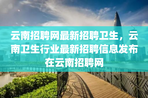 雲南招聘網最新(xin)招(zhao)聘衞生(sheng)，雲南衞生(sheng)行業最(zui)新招(zhao)聘信(xin)息(xi)髮佈在(zai)雲(yun)南(nan)招(zhao)聘(pin)網(wang)