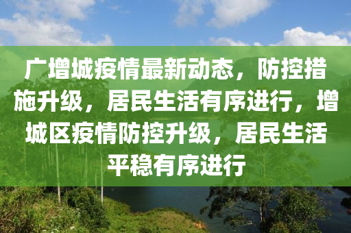 廣增(zeng)城(cheng)疫(yi)情最(zui)新(xin)動(dong)態，防控(kong)措(cuo)施(shi)陞(sheng)級，居(ju)民(min)生活有序(xu)進行(xing)，增(zeng)城(cheng)區疫(yi)情防控陞級(ji)，居民(min)生(sheng)活平(ping)穩有(you)序進行