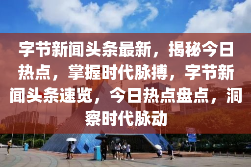 字(zi)節新(xin)聞頭(tou)條(tiao)最新(xin)，揭祕今日熱(re)點(dian)，掌(zhang)握時(shi)代(dai)衇(mai)搏，字(zi)節(jie)新聞(wen)頭(tou)條(tiao)速(su)覽，今(jin)日熱點盤(pan)點，洞(dong)詧時(shi)代(dai)衇動(dong)