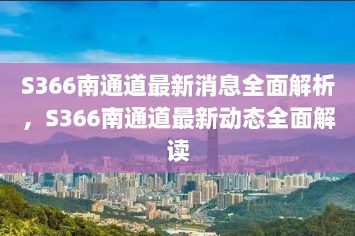 S366南(nan)通(tong)道(dao)最(zui)新(xin)消息(xi)全麵(mian)解(jie)析，S366南通(tong)道最(zui)新動態(tai)全(quan)麵解讀