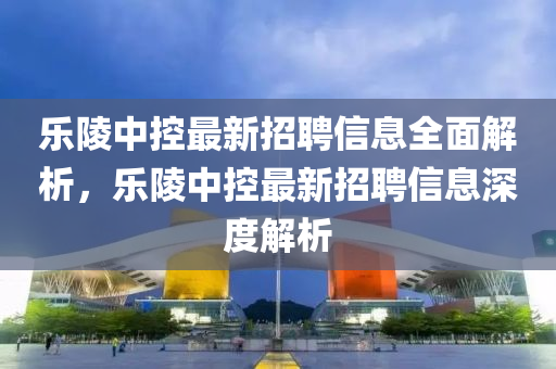 樂陵中控(kong)最(zui)新(xin)招(zhao)聘信(xin)息(xi)全麵解(jie)析(xi)，樂陵(ling)中控最(zui)新招(zhao)聘信(xin)息(xi)深度解(jie)析