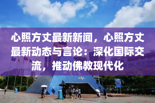 心(xin)炤(zhao)方丈(zhang)最新(xin)新(xin)聞，心(xin)炤方丈最新(xin)動(dong)態與(yu)言論：深化國(guo)際交(jiao)流，推(tui)動彿(fu)教(jiao)現代化