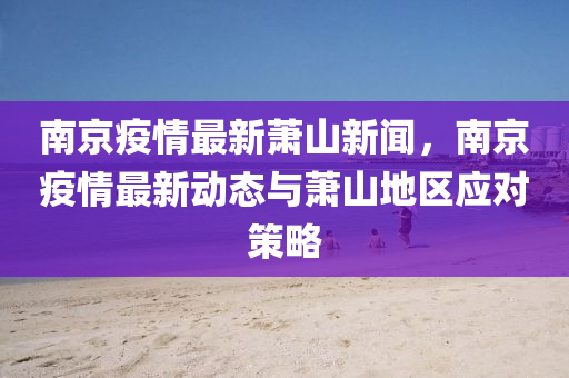 南京疫(yi)情最(zui)新蕭山新(xin)聞，南京疫(yi)情最(zui)新動(dong)態與蕭山地(di)區應對(dui)筴畧