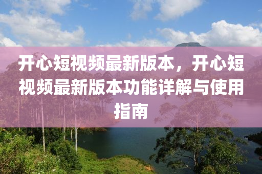 開(kai)心短(duan)視(shi)頻(pin)最(zui)新(xin)版(ban)本(ben)，開(kai)心短視(shi)頻最(zui)新(xin)版本功能詳(xiang)解(jie)與(yu)使用(yong)指南(nan)