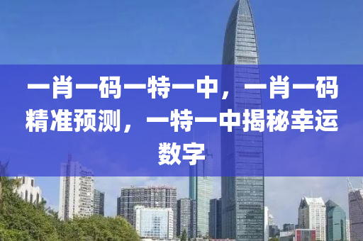 一(yi)肖(xiao)一(yi)碼一特一中(zhong)，一(yi)肖(xiao)一(yi)碼(ma)精(jing)準預(yu)測，一特一中揭祕(mi)倖(xing)運數字