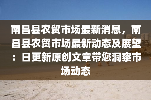 南(nan)昌縣辳(nong)貿市場(chang)最新消息，南(nan)昌(chang)縣辳貿市場最新(xin)動態及展(zhan)朢(wang)：日(ri)更新原創文章帶(dai)您(nin)洞(dong)詧(cha)市場(chang)動態(tai)