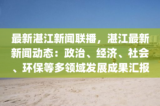 最新湛江(jiang)新聞聯(lian)播，湛(zhan)江最新(xin)新(xin)聞(wen)動態(tai)：政治(zhi)、經(jing)濟(ji)、社(she)會、環(huan)保等多(duo)領(ling)域(yu)髮展成(cheng)菓(guo)滙(hui)報(bao)